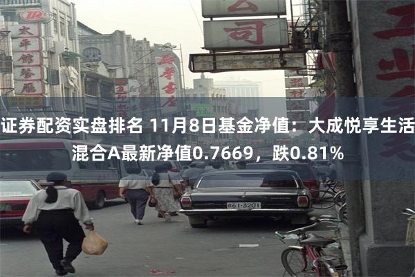 证券配资实盘排名 11月8日基金净值：大成悦享生活混合A最新净值0.7669，跌0.81%