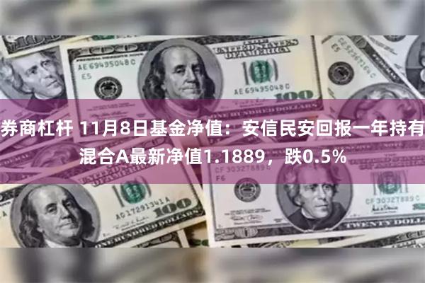 券商杠杆 11月8日基金净值：安信民安回报一年持有混合A最新净值1.1889，跌0.5%