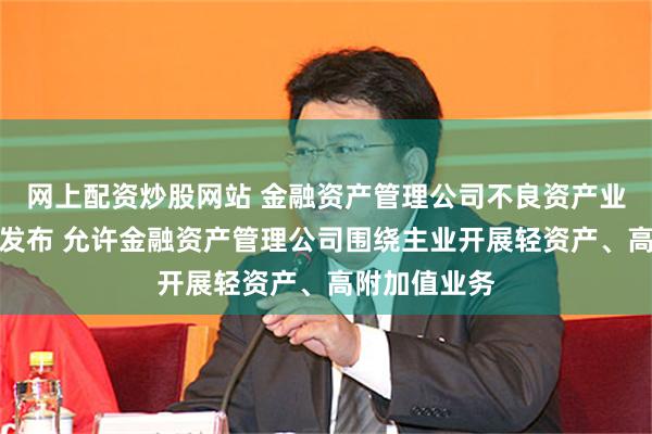 网上配资炒股网站 金融资产管理公司不良资产业务管理办法发布 允许金融资产管理公司围绕主业开展轻资产、高附加值业务