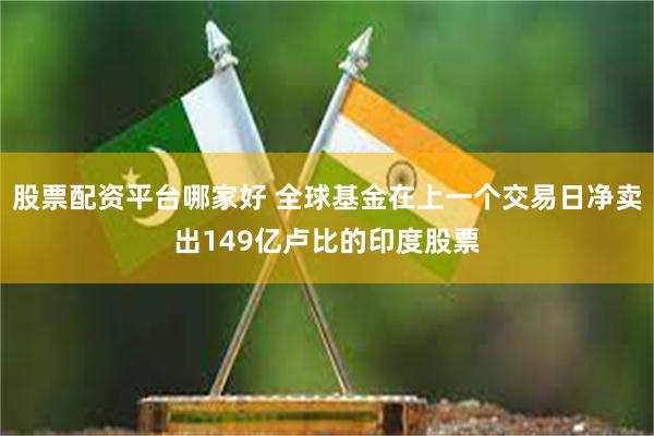 股票配资平台哪家好 全球基金在上一个交易日净卖出149亿卢比的印度股票