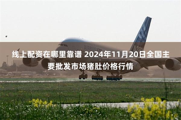 线上配资在哪里靠谱 2024年11月20日全国主要批发市场猪肚价格行情