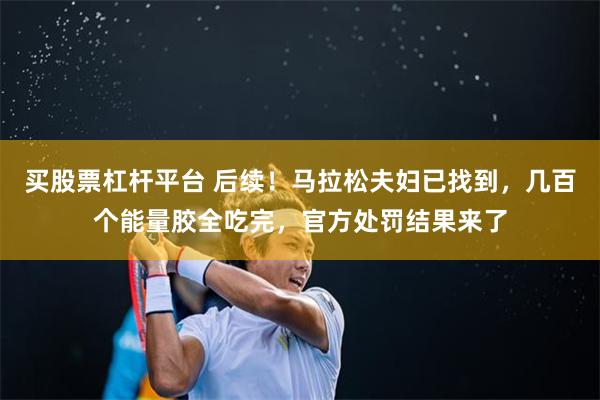 买股票杠杆平台 后续！马拉松夫妇已找到，几百个能量胶全吃完，官方处罚结果来了