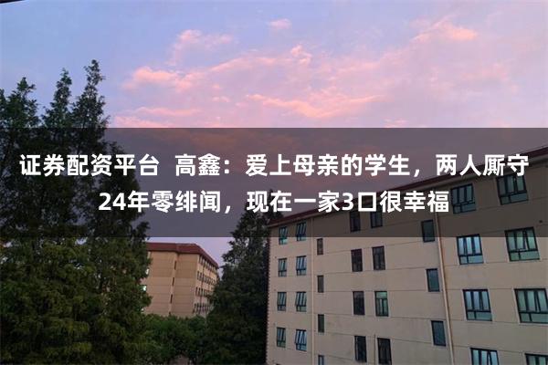 证券配资平台  高鑫：爱上母亲的学生，两人厮守24年零绯闻，现在一家3口很幸福