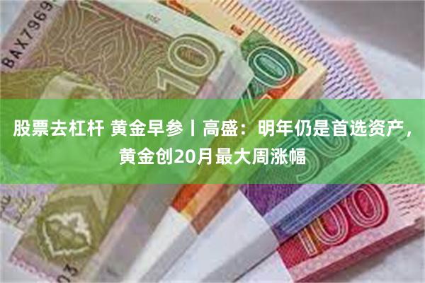 股票去杠杆 黄金早参丨高盛：明年仍是首选资产，黄金创20月最大周涨幅