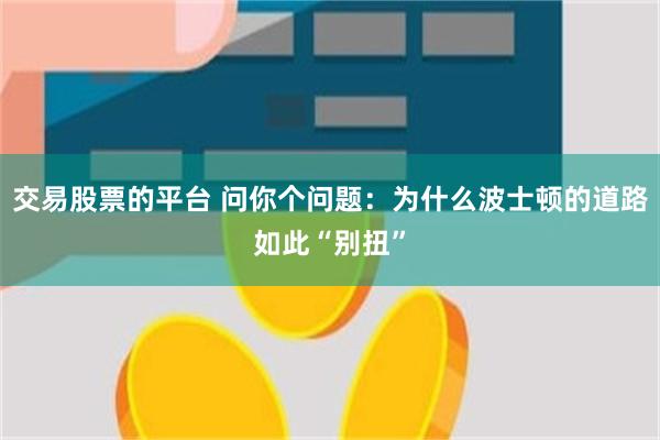 交易股票的平台 问你个问题：为什么波士顿的道路如此“别扭”