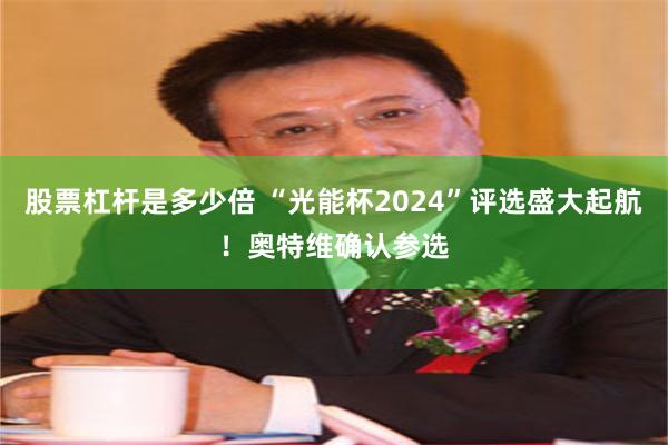 股票杠杆是多少倍 “光能杯2024”评选盛大起航！奥特维确认参选