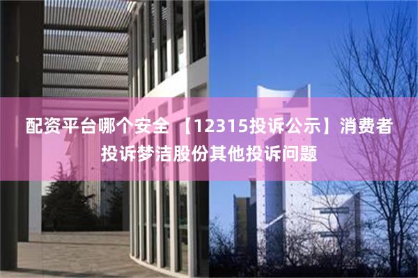 配资平台哪个安全 【12315投诉公示】消费者投诉梦洁股份其他投诉问题