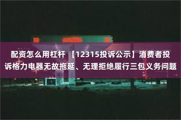 配资怎么用杠杆 【12315投诉公示】消费者投诉格力电器无故拖延、无理拒绝履行三包义务问题