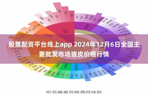 股票配资平台线上app 2024年12月6日全国主要批发市场猪皮价格行情