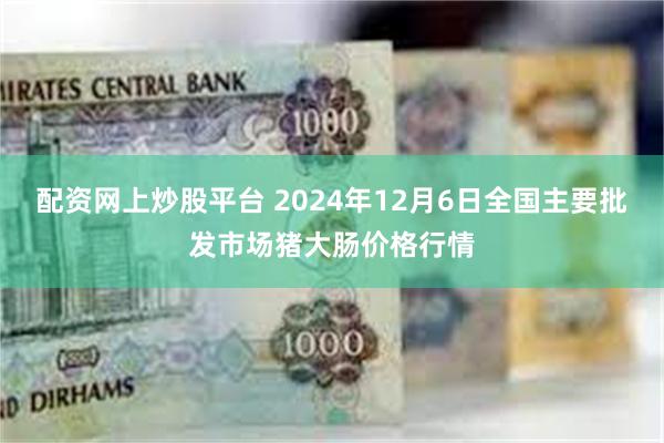 配资网上炒股平台 2024年12月6日全国主要批发市场猪大肠价格行情