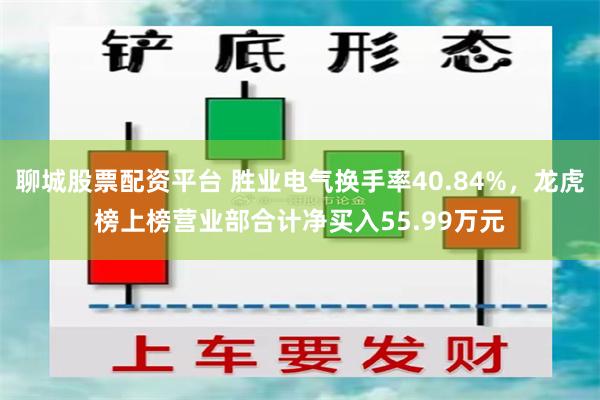 聊城股票配资平台 胜业电气换手率40.84%，龙虎榜上榜营业部合计净买入55.99万元