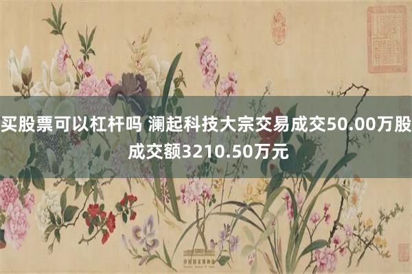 买股票可以杠杆吗 澜起科技大宗交易成交50.00万股 成交额3210.50万元