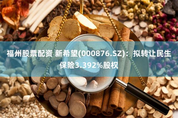 福州股票配资 新希望(000876.SZ)：拟转让民生保险3.392%股权