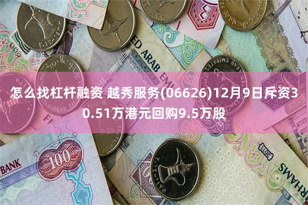 怎么找杠杆融资 越秀服务(06626)12月9日斥资30.51万港元回购9.5万股