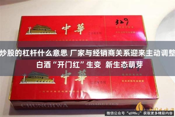 炒股的杠杆什么意思 厂家与经销商关系迎来主动调整  白酒“开门红”生变  新生态萌芽