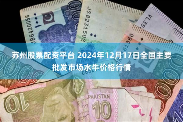 苏州股票配资平台 2024年12月17日全国主要批发市场水牛价格行情