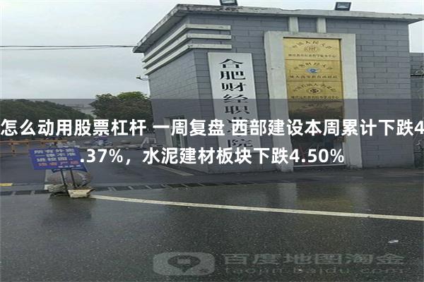 怎么动用股票杠杆 一周复盘 西部建设本周累计下跌4.37%，水泥建材板块下跌4.50%