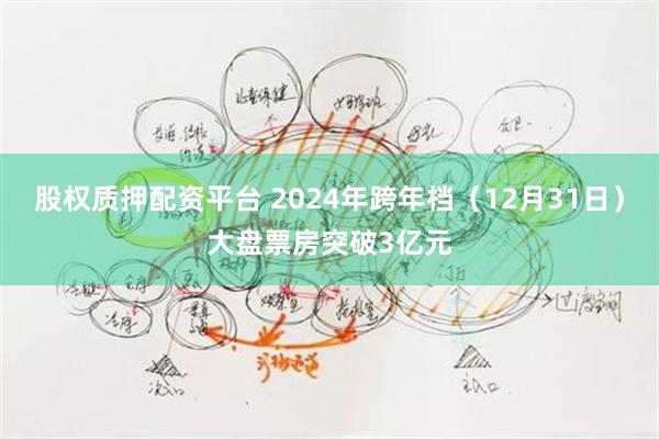 股权质押配资平台 2024年跨年档（12月31日）大盘票房突破3亿元