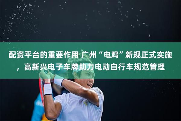 配资平台的重要作用 广州“电鸡”新规正式实施，高新兴电子车牌助力电动自行车规范管理