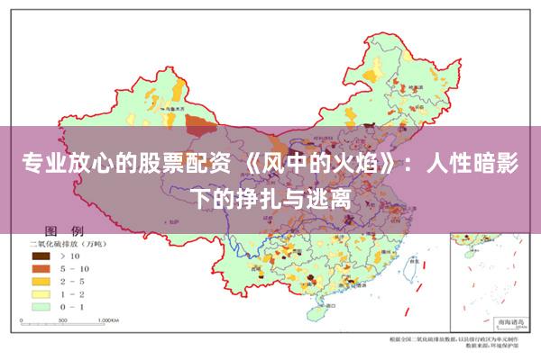 专业放心的股票配资 《风中的火焰》：人性暗影下的挣扎与逃离