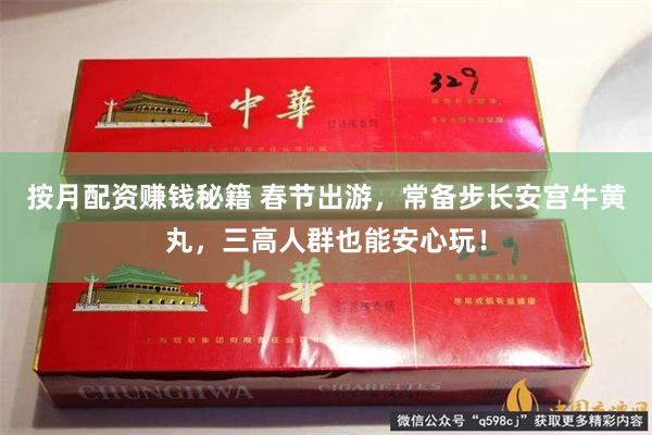 按月配资赚钱秘籍 春节出游，常备步长安宫牛黄丸，三高人群也能安心玩！