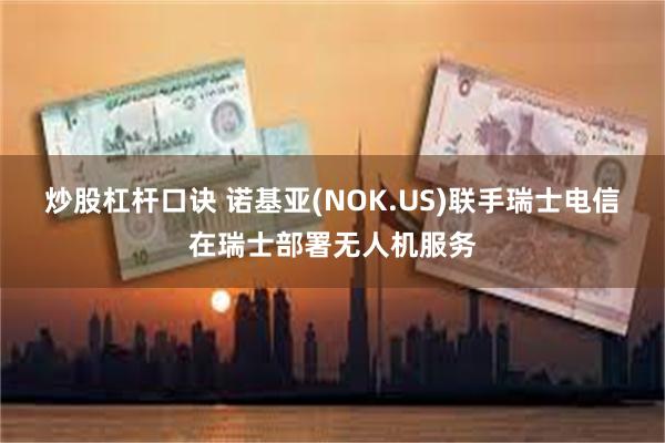 炒股杠杆口诀 诺基亚(NOK.US)联手瑞士电信在瑞士部署无人机服务