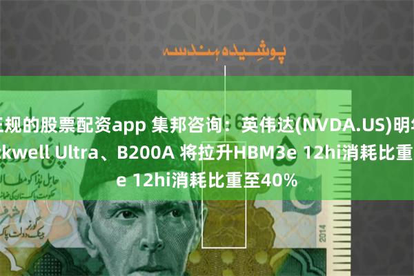 正规的股票配资app 集邦咨询：英伟达(NVDA.US)明年推Blackwell Ultra、B200A 将拉升HBM3e 12hi消耗比重至40%