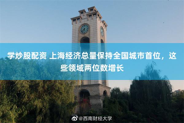 学炒股配资 上海经济总量保持全国城市首位，这些领域两位数增长