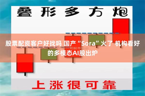 股票配资客户好找吗 国产“Sora”火了 机构看好的多模态AI股出炉