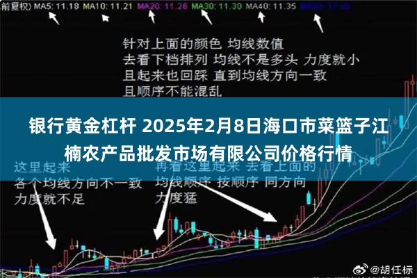 银行黄金杠杆 2025年2月8日海口市菜篮子江楠农产品批发市场有限公司价格行情