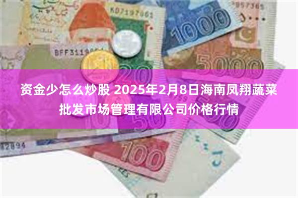 资金少怎么炒股 2025年2月8日海南凤翔蔬菜批发市场管理有限公司价格行情