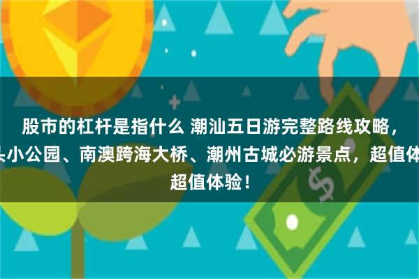 股市的杠杆是指什么 潮汕五日游完整路线攻略，汕头小公园、南澳跨海大桥、潮州古城必游景点，超值体验！