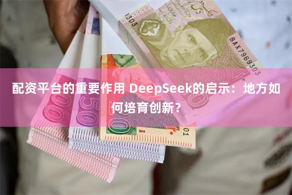 配资平台的重要作用 DeepSeek的启示：地方如何培育创新？