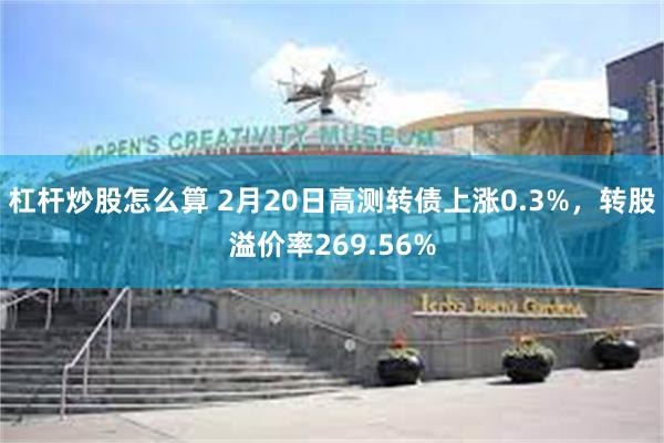 杠杆炒股怎么算 2月20日高测转债上涨0.3%，转股溢价率269.56%