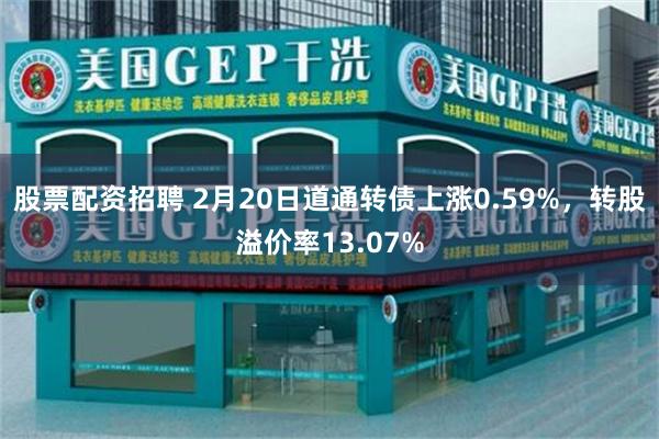 股票配资招聘 2月20日道通转债上涨0.59%，转股溢价率13.07%