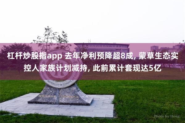 杠杆炒股指app 去年净利预降超8成, 蒙草生态实控人家族计划减持, 此前累计套现达5亿