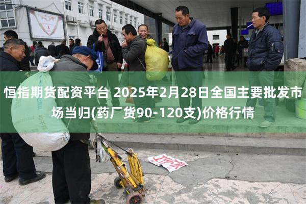 恒指期货配资平台 2025年2月28日全国主要批发市场当归(药厂货90-120支)价格行情