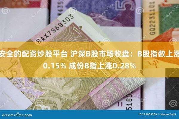 安全的配资炒股平台 沪深B股市场收盘：B股指数上涨0.15% 成份B指上涨0.28%