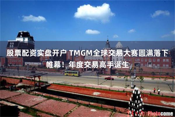 股票配资实盘开户 TMGM全球交易大赛圆满落下帷幕！年度交易高手诞生