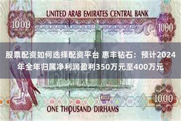 股票配资如何选择配资平台 惠丰钻石：预计2024年全年归属净利润盈利350万元至400万元