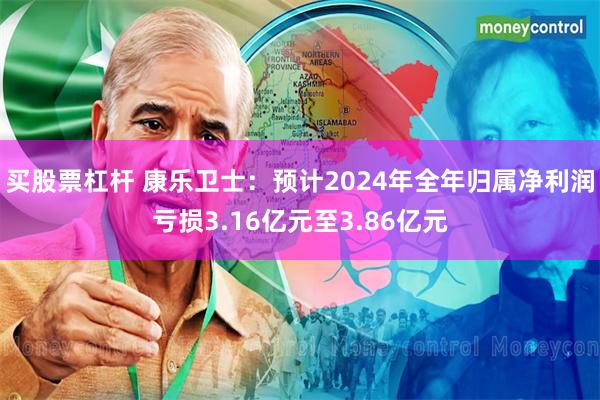 买股票杠杆 康乐卫士：预计2024年全年归属净利润亏损3.16亿元至3.86亿元