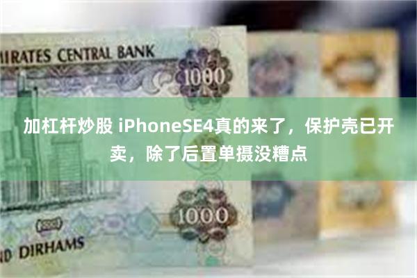 加杠杆炒股 iPhoneSE4真的来了，保护壳已开卖，除了后置单摄没糟点
