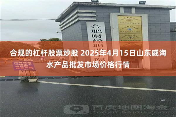 合规的杠杆股票炒股 2025年4月15日山东威海水产品批发市场价格行情