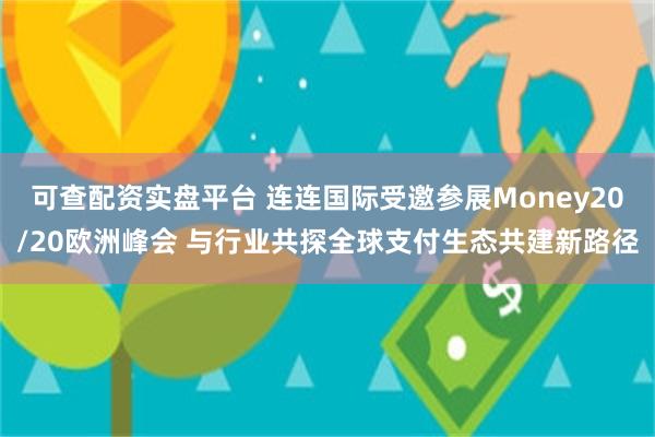 可查配资实盘平台 连连国际受邀参展Money20/20欧洲峰会 与行业共探全球支付生态共建新路径